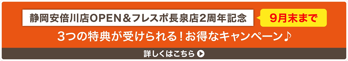 静岡安倍川店OPEN&フレスポ長泉店2周年記念　9月末まで　3つの特典が受けられる！お得なキャンペーン　詳しくはこちら