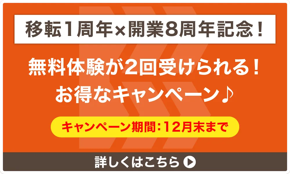 移転1周年×開業8周年記念!12月末まで 無料体験が2回受けられる!お得なキャンペーン 詳しくはこちら