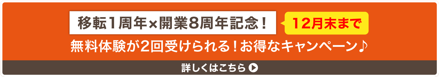 移転1周年×開業8周年記念!12月末まで 無料体験が2回受けられる!お得なキャンペーン 詳しくはこちら
